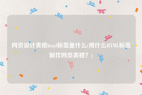 网页设计表格html标签是什么(用什么HTML标签制作网页表格？)