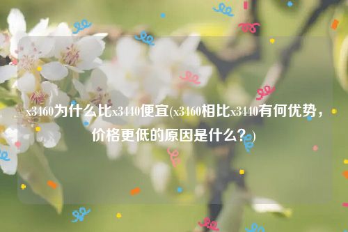 x3460为什么比x3440便宜(x3460相比x3440有何优势，价格更低的原因是什么？)