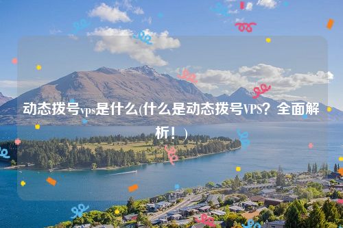 动态拨号vps是什么(什么是动态拨号VPS？全面解析！)