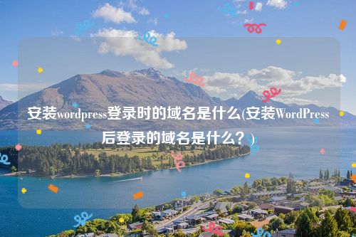 安装wordpress登录时的域名是什么(安装WordPress后登录的域名是什么？)