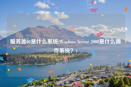 服务器08是什么系统(Windows Server 2008是什么操作系统？)