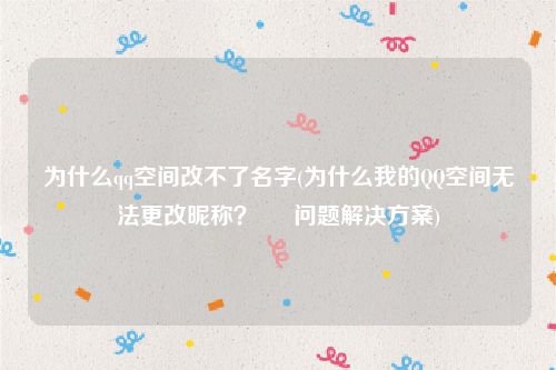 为什么qq空间改不了名字(为什么我的QQ空间无法更改昵称？ – 问题解决方案)