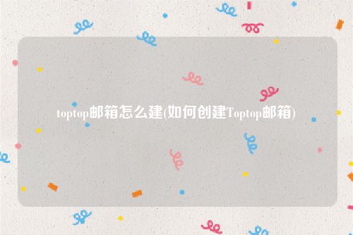 toptop邮箱怎么建(如何创建Toptop邮箱)