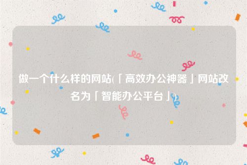 做一个什么样的网站(「高效办公神器」网站改名为「智能办公平台」)