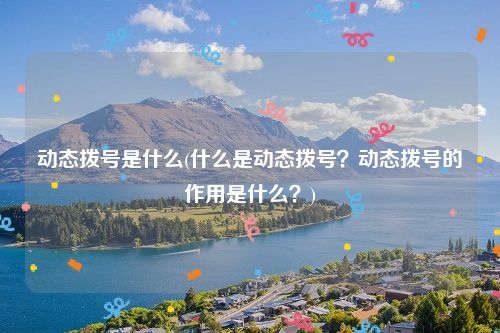 动态拨号是什么(什么是动态拨号？动态拨号的作用是什么？)