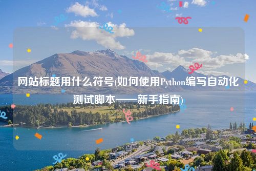 网站标题用什么符号(如何使用Python编写自动化测试脚本——新手指南)