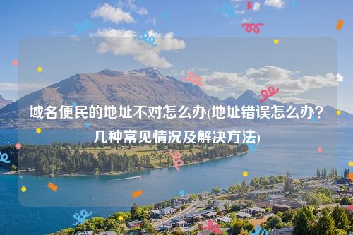 域名便民的地址不对怎么办(地址错误怎么办？几种常见情况及解决方法)