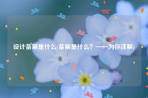 设计备案是什么(备案是什么？——为你详解)