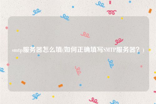 smtp服务器怎么填(如何正确填写SMTP服务器？)