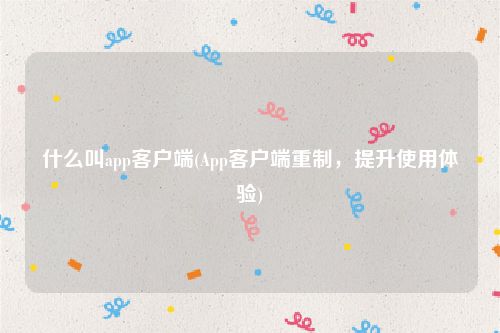 什么叫app客户端(App客户端重制，提升使用体验)