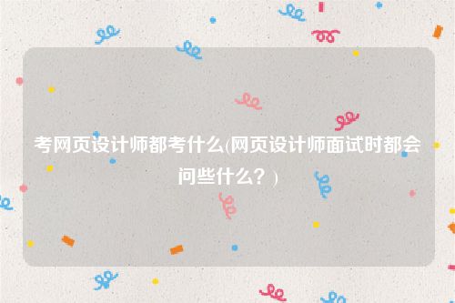 考网页设计师都考什么(网页设计师面试时都会问些什么？)