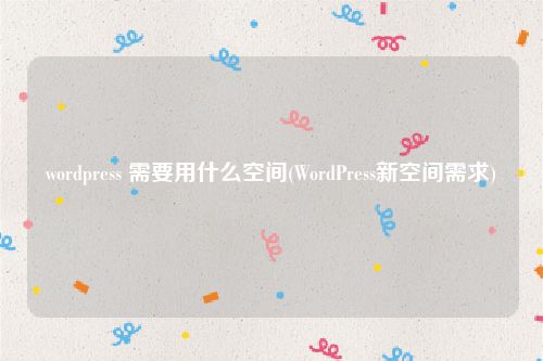 wordpress 需要用什么空间(WordPress新空间需求)