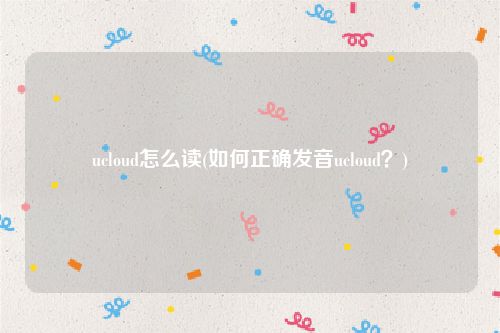 ucloud怎么读(如何正确发音ucloud？)