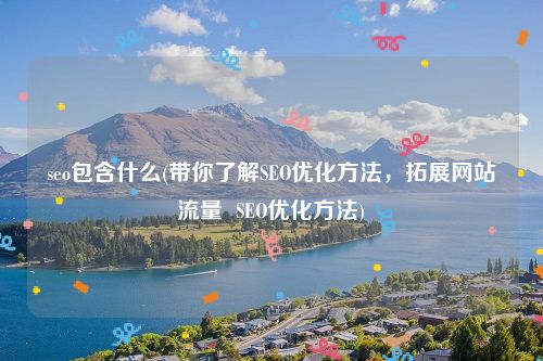 seo包含什么(带你了解SEO优化方法，拓展网站流量  SEO优化方法)