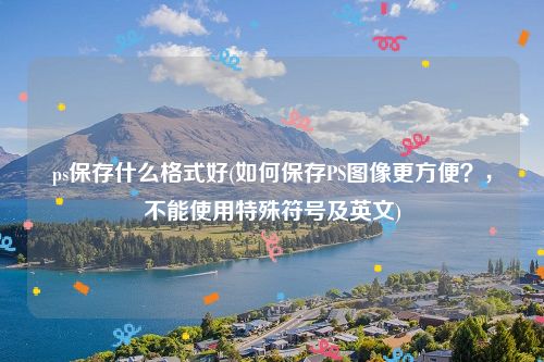 ps保存什么格式好(如何保存PS图像更方便？，不能使用特殊符号及英文)