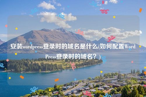 安装wordpress登录时的域名是什么(如何配置WordPress登录时的域名？)