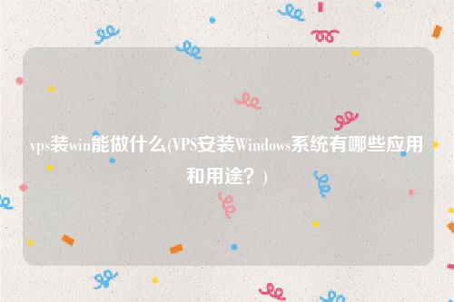 vps装win能做什么(VPS安装Windows系统有哪些应用和用途？)