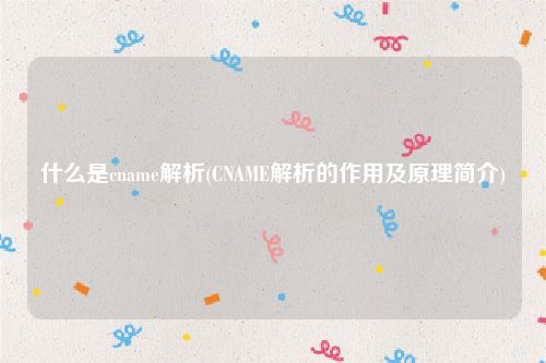 什么是cname解析(CNAME解析的作用及原理简介)