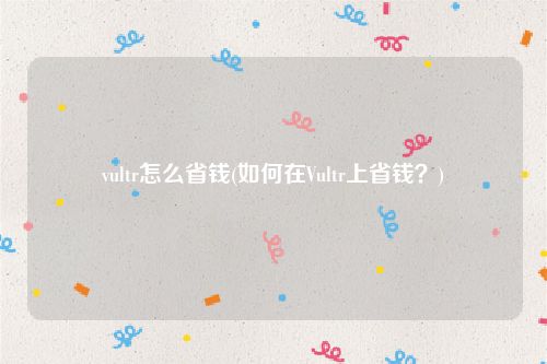 vultr怎么省钱(如何在Vultr上省钱？)