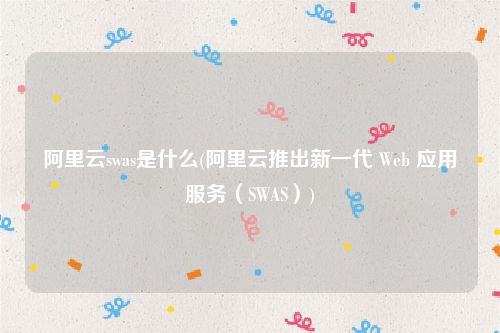 阿里云swas是什么(阿里云推出新一代 Web 应用服务（SWAS）)