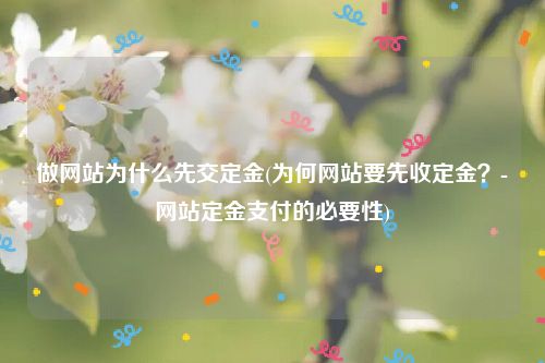 做网站为什么先交定金(为何网站要先收定金？-网站定金支付的必要性)