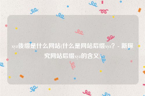 xyz後缀是什么网站(什么是网站后缀xyz？- 新探究网站后缀xyz的含义)