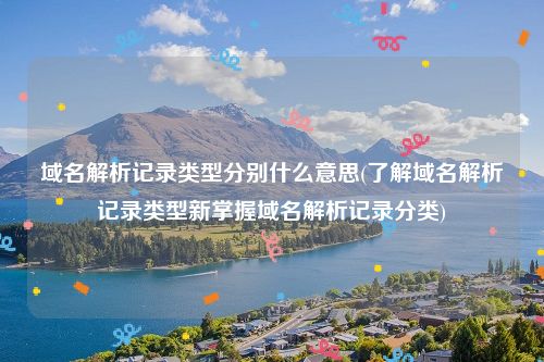 域名解析记录类型分别什么意思(了解域名解析记录类型新掌握域名解析记录分类)