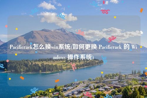 Pacificrack怎么换win系统(如何更换 Pacificrack 的 Windows 操作系统)