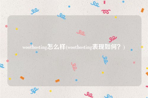 woothosting怎么样(woothosting表现如何？)