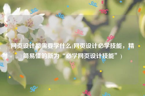 网页设计都需要学什么(网页设计必学技能，精简易懂的新为“必学网页设计技能”)