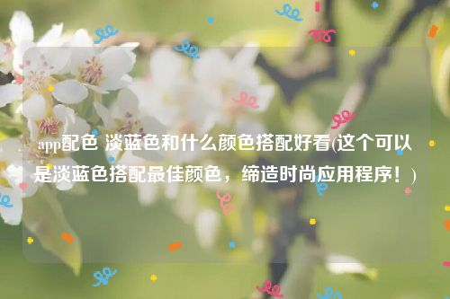 app配色 淡蓝色和什么颜色搭配好看(这个可以是淡蓝色搭配最佳颜色，缔造时尚应用程序！)