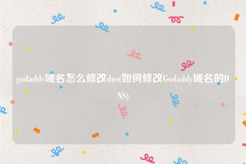 godaddy域名怎么修改dns(如何修改Godaddy域名的DNS)