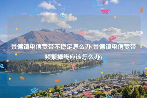 景德镇电信宽带不稳定怎么办(景德镇电信宽带频繁掉线应该怎么办)