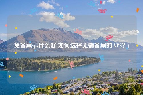 免备案vps什么好(如何选择无需备案的 VPS？)