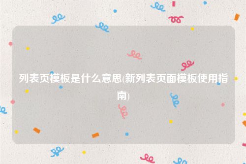 列表页模板是什么意思(新列表页面模板使用指南)