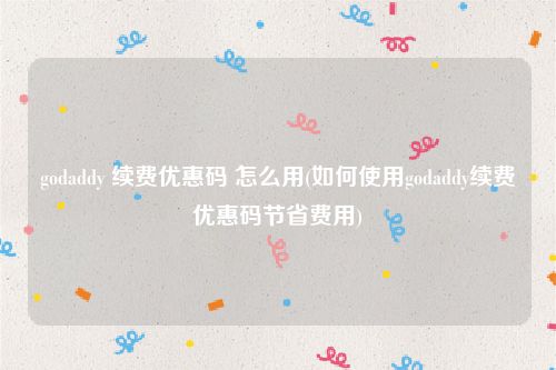 godaddy 续费优惠码 怎么用(如何使用godaddy续费优惠码节省费用)