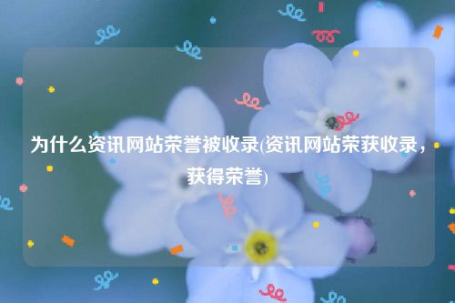 为什么资讯网站荣誉被收录(资讯网站荣获收录，获得荣誉)