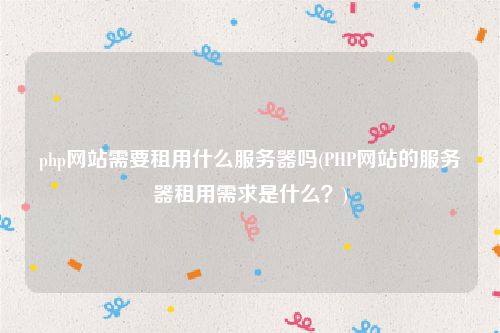 php网站需要租用什么服务器吗(PHP网站的服务器租用需求是什么？)