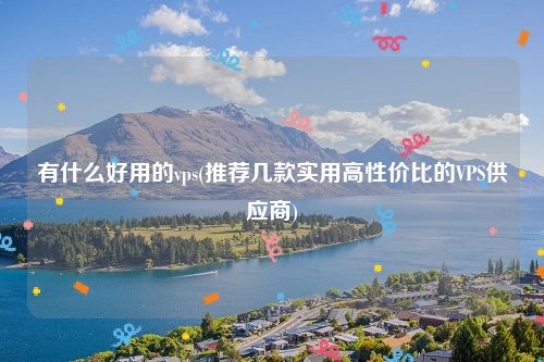 有什么好用的vps(推荐几款实用高性价比的VPS供应商)