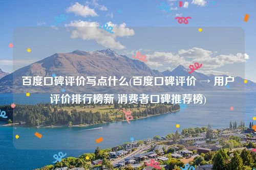 百度口碑评价写点什么(百度口碑评价 → 用户评价排行榜新 消费者口碑推荐榜)