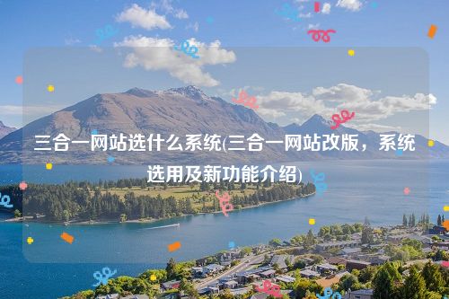 三合一网站选什么系统(三合一网站改版，系统选用及新功能介绍)