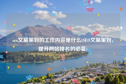 seo文案策划的工作内容是什么(SEO文案策划，提升网站排名的必备)