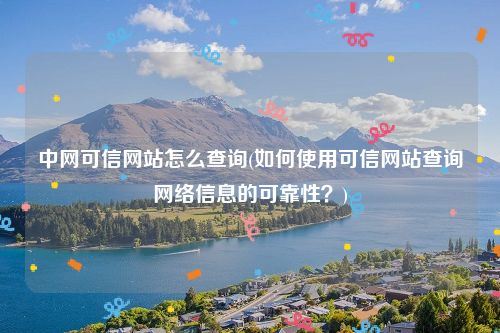 中网可信网站怎么查询(如何使用可信网站查询网络信息的可靠性？)