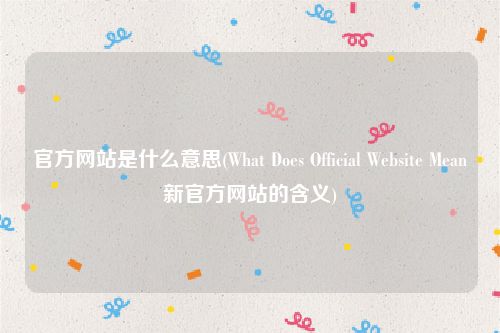 官方网站是什么意思(What Does Official Website Mean新官方网站的含义)