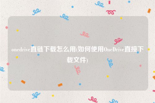 onedrive直链下载怎么用(如何使用OneDrive直接下载文件)