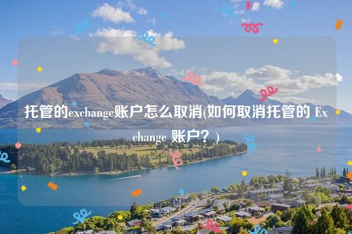 托管的exchange账户怎么取消(如何取消托管的 Exchange 账户？)