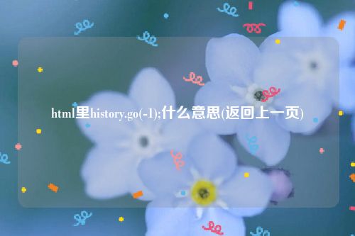 html里history.go(-1);什么意思(返回上一页)