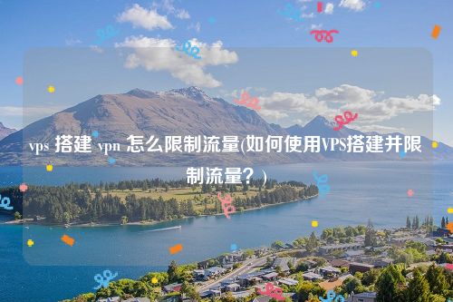 vps 搭建 vpn 怎么限制流量(如何使用VPS搭建并限制流量？)