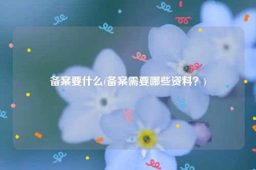 备案要什么(备案需要哪些资料？)