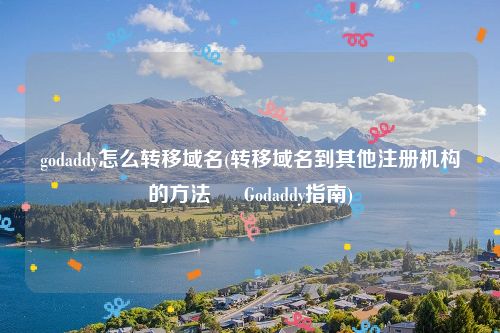 godaddy怎么转移域名(转移域名到其他注册机构的方法 – Godaddy指南)